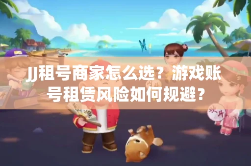 JJ租号商家怎么选？游戏账号租赁风险如何规避？