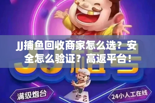 JJ捕鱼回收商家怎么选？安全怎么验证？高返平台！